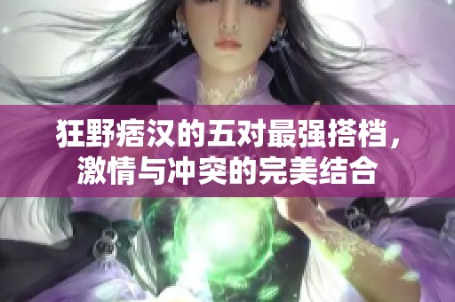 狂野痞汉的五对最强搭档，激情与冲突的完美结合