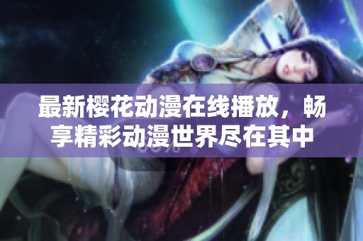 最新樱花动漫在线播放，畅享精彩动漫世界尽在其中