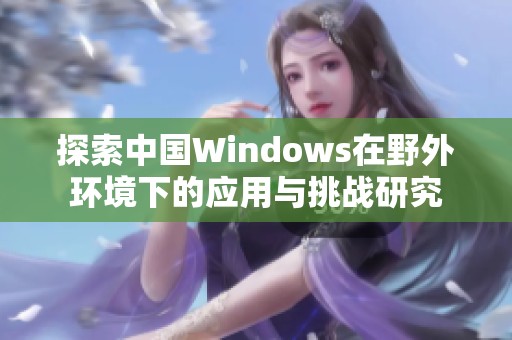 探索中国Windows在野外环境下的应用与挑战研究