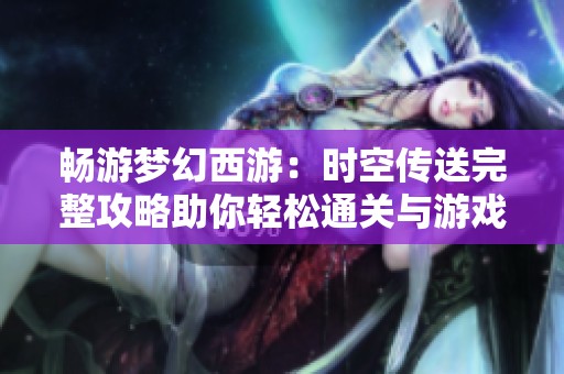 畅游梦幻西游：时空传送完整攻略助你轻松通关与游戏乐趣