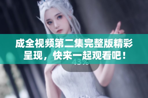 成全视频第二集完整版精彩呈现，快来一起观看吧！