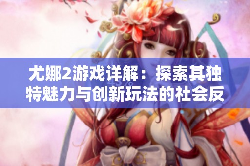 尤娜2游戏详解：探索其独特魅力与创新玩法的社会反响