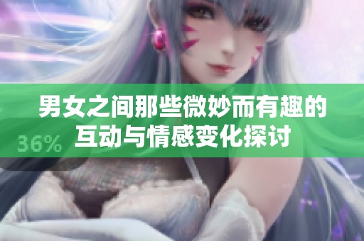 男女之间那些微妙而有趣的互动与情感变化探讨