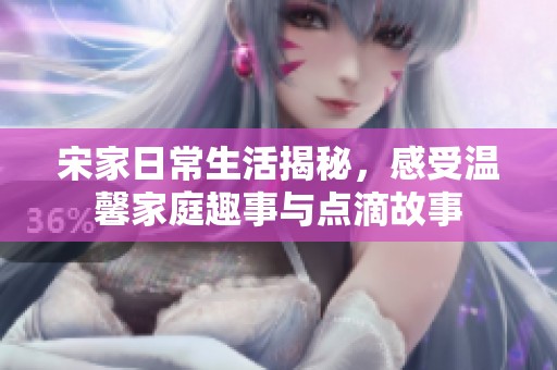 宋家日常生活揭秘，感受温馨家庭趣事与点滴故事