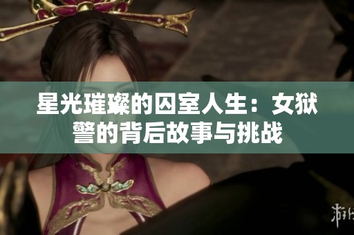 星光璀璨的囚室人生：女狱警的背后故事与挑战