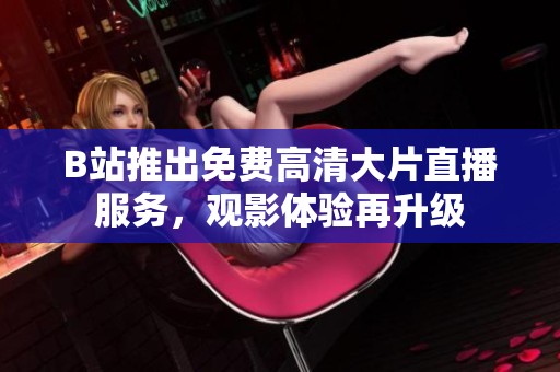 B站推出免费高清大片直播服务，观影体验再升级