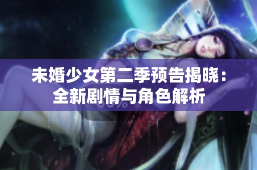 未婚少女第二季预告揭晓：全新剧情与角色解析