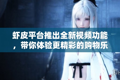虾皮平台推出全新视频功能，带你体验更精彩的购物乐趣
