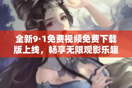 全新9·1免费视频免费下载版上线，畅享无限观影乐趣