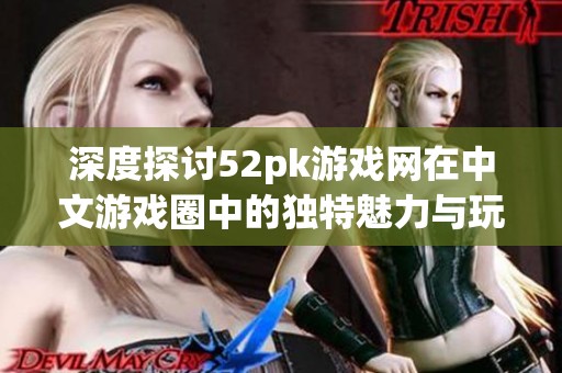 深度探讨52pk游戏网在中文游戏圈中的独特魅力与玩家互动文化