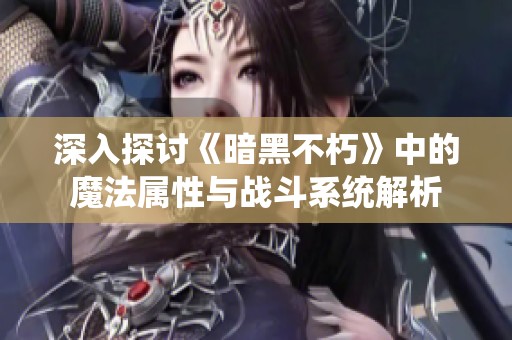 深入探讨《暗黑不朽》中的魔法属性与战斗系统解析