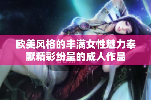 欧美风格的丰满女性魅力奉献精彩纷呈的成人作品