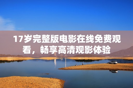 17岁完整版电影在线免费观看，畅享高清观影体验