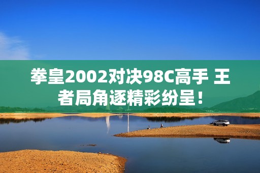 拳皇2002对决98C高手 王者局角逐精彩纷呈！