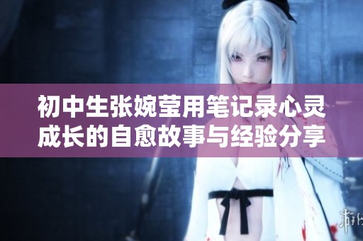 初中生张婉莹用笔记录心灵成长的自愈故事与经验分享