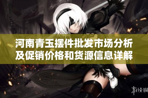 河南青玉摆件批发市场分析及促销价格和货源信息详解