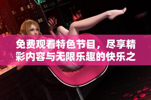 免费观看特色节目，尽享精彩内容与无限乐趣的快乐之旅