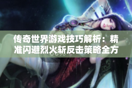 传奇世界游戏技巧解析：精准闪避烈火斩反击策略全方位指南