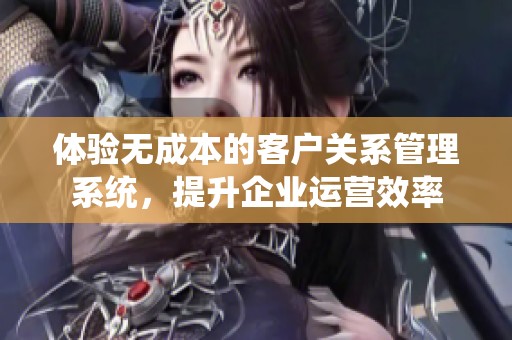 体验无成本的客户关系管理系统，提升企业运营效率