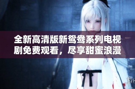 全新高清版新鸳鸯系列电视剧免费观看，尽享甜蜜浪漫爱情故事