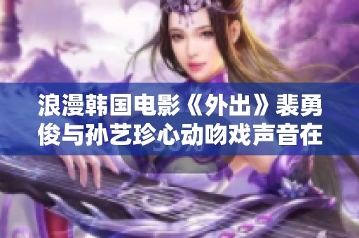 浪漫韩国电影《外出》裴勇俊与孙艺珍心动吻戏声音在线免费欣赏