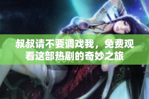 叔叔请不要调戏我，免费观看这部热剧的奇妙之旅