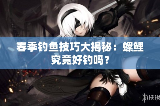 春季钓鱼技巧大揭秘：螺鲤究竟好钓吗？