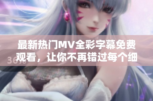 最新热门MV全彩字幕免费观看，让你不再错过每个细节