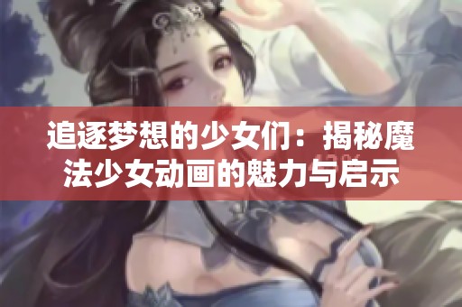 追逐梦想的少女们：揭秘魔法少女动画的魅力与启示