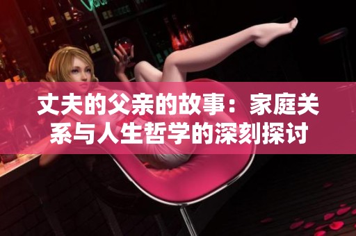丈夫的父亲的故事：家庭关系与人生哲学的深刻探讨