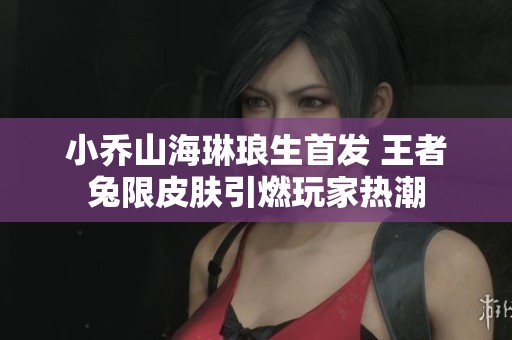 小乔山海琳琅生首发 王者兔限皮肤引燃玩家热潮