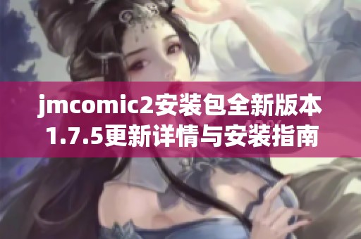 jmcomic2安装包全新版本1.7.5更新详情与安装指南分享