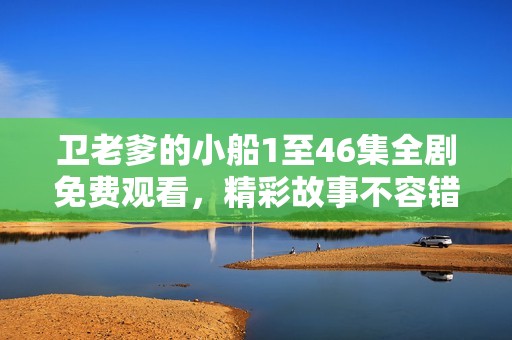 卫老爹的小船1至46集全剧免费观看，精彩故事不容错过