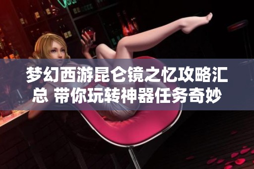 梦幻西游昆仑镜之忆攻略汇总 带你玩转神器任务奇妙探险之旅