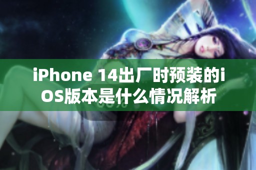 iPhone 14出厂时预装的iOS版本是什么情况解析