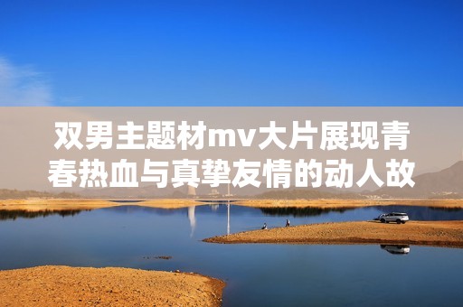 双男主题材mv大片展现青春热血与真挚友情的动人故事