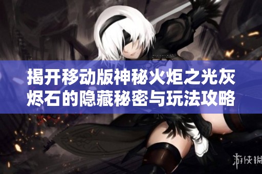 揭开移动版神秘火炬之光灰烬石的隐藏秘密与玩法攻略