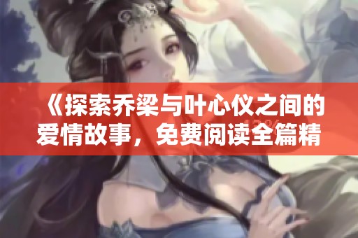 《探索乔梁与叶心仪之间的爱情故事，免费阅读全篇精彩内容》