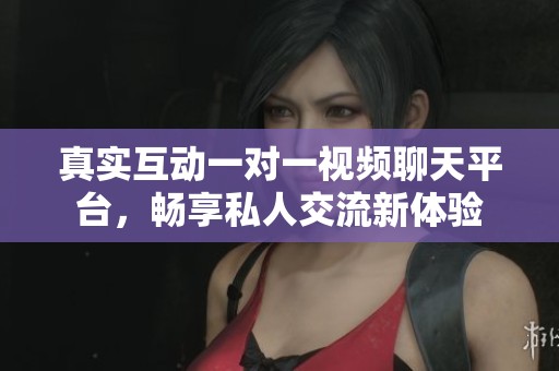 真实互动一对一视频聊天平台，畅享私人交流新体验