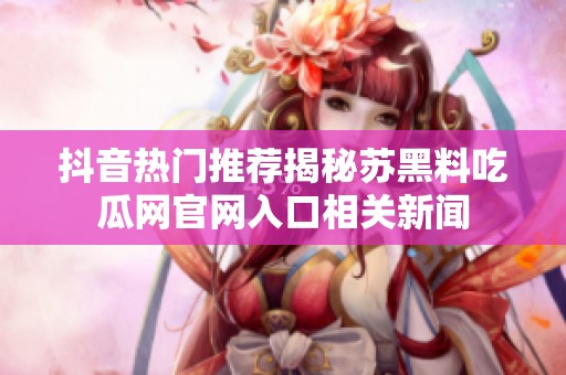 抖音热门推荐揭秘苏黑料吃瓜网官网入口相关新闻
