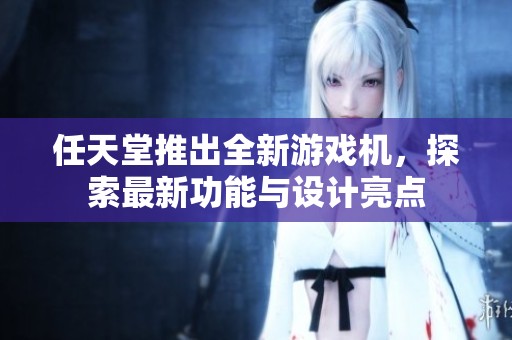 任天堂推出全新游戏机，探索最新功能与设计亮点