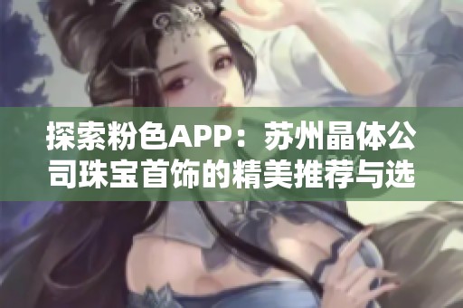 探索粉色APP：苏州晶体公司珠宝首饰的精美推荐与选择