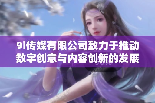 9i传媒有限公司致力于推动数字创意与内容创新的发展