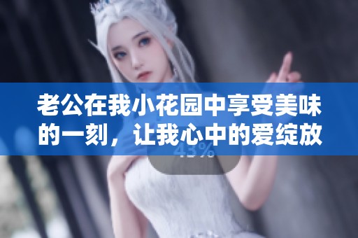 老公在我小花园中享受美味的一刻，让我心中的爱绽放