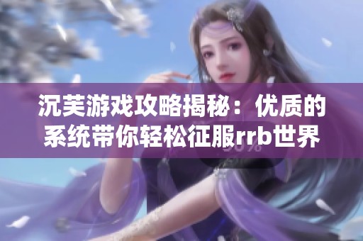 沉芙游戏攻略揭秘：优质的系统带你轻松征服rrb世界