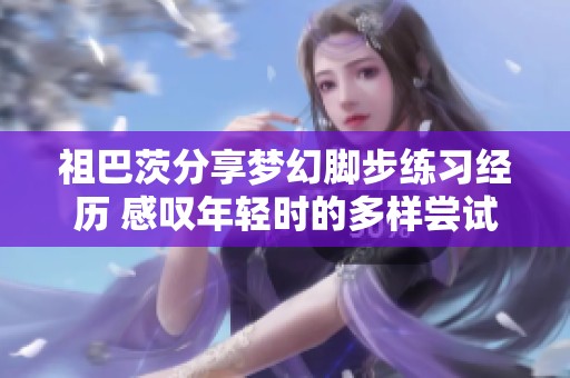 祖巴茨分享梦幻脚步练习经历 感叹年轻时的多样尝试和现在的持续努力