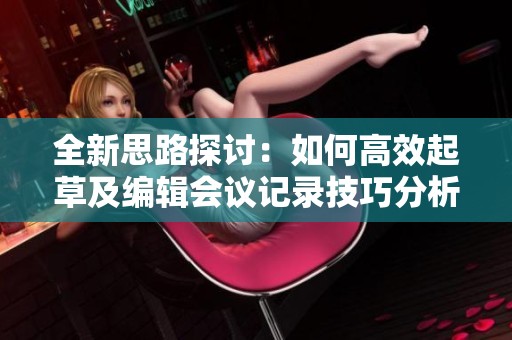 全新思路探讨：如何高效起草及编辑会议记录技巧分析