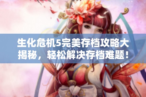 生化危机5完美存档攻略大揭秘，轻松解决存档难题！