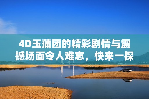 4D玉蒲团的精彩剧情与震撼场面令人难忘，快来一探究竟！