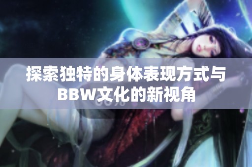 探索独特的身体表现方式与BBW文化的新视角